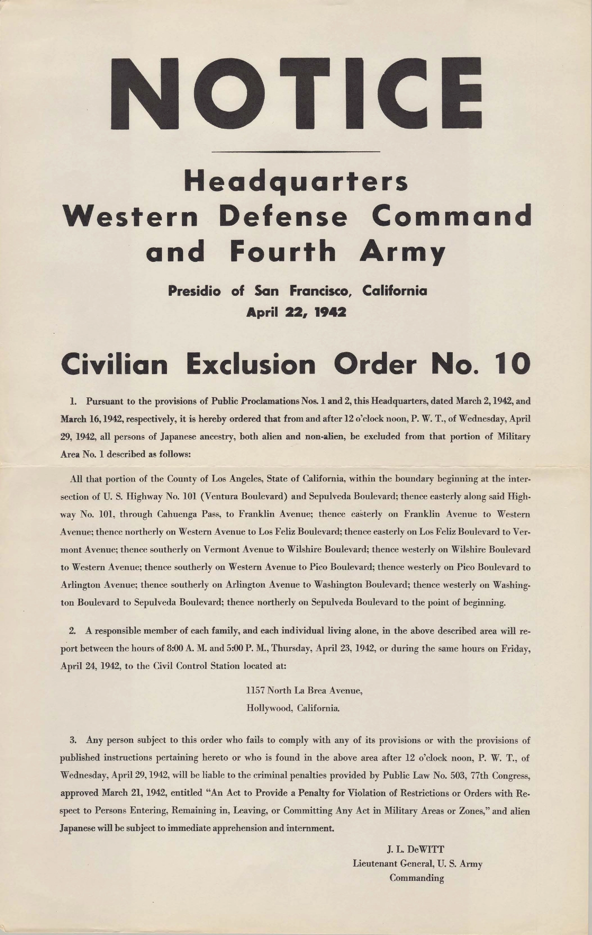 A broadside instructs Japanese American residents in Los Angeles County, Hollywood city area, state of California, that they will be excluded from the area by April 29, 1942, and to prepare for evacuation by that date to a Civil Control Office in the area. Residents failing to comply with the Civil Exclusion Order would be subject to criminal penalties and immediately apprehended and interned. It also instructs “responsible family members” to report to the Civil Control Office on April 23 or 24 for further instruction.